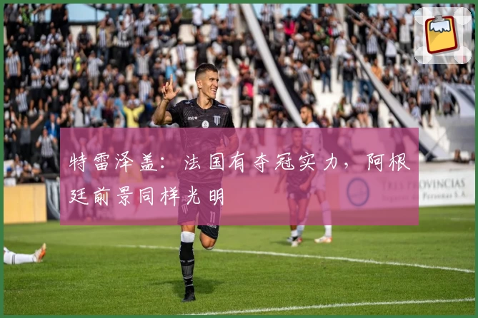 特雷泽盖：法国有夺冠实力，阿根廷前景同样光明