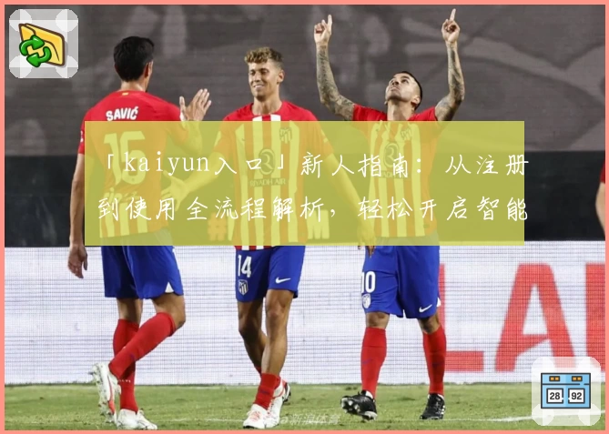 「kaiyun入口」新人指南：从注册到使用全流程解析，轻松开启智能时代