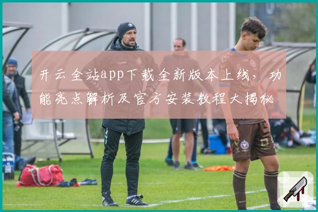 开云全站app下载全新版本上线,功能亮点解析及官方安装教程大揭秘