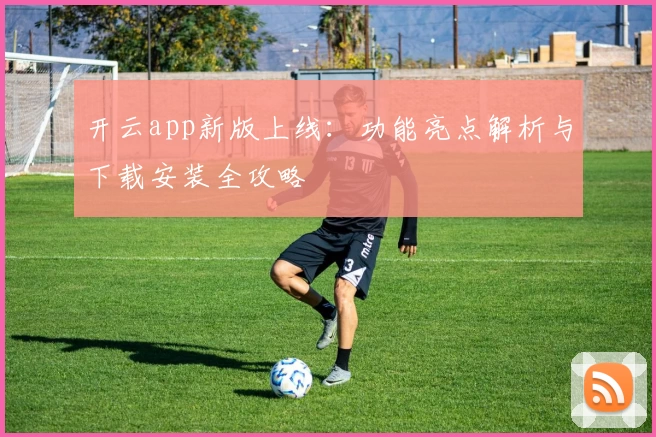 开云app新版上线：功能亮点解析与下载安装全攻略