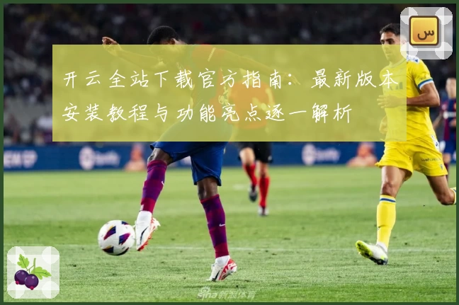 开云全站下载官方指南：最新版本安装教程与功能亮点逐一解析