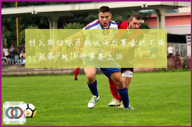 特瓦斯对球员抗议海外赛表达不满，就第9轮10秒罢赛上诉