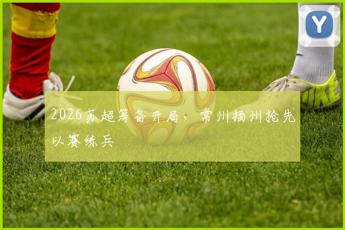 2026苏超筹备开局，常州扬州抢先以赛练兵
