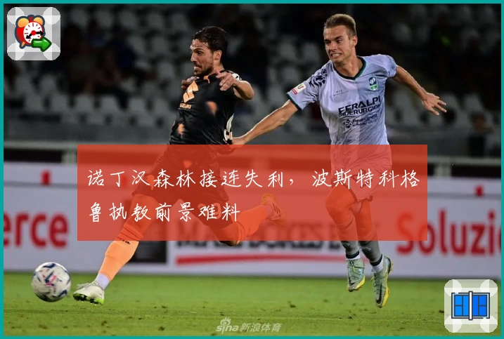 诺丁汉森林接连失利，波斯特科格鲁执教前景难料