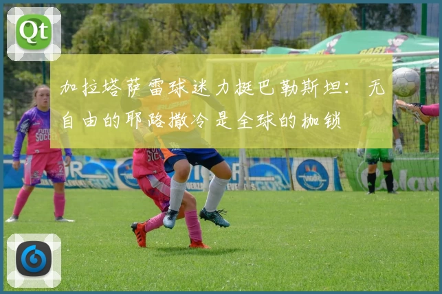 加拉塔萨雷球迷力挺巴勒斯坦：无自由的耶路撒冷是全球的枷锁