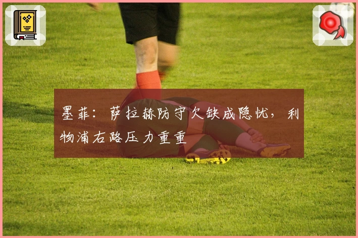 墨菲：萨拉赫防守欠缺成隐忧，利物浦右路压力重重