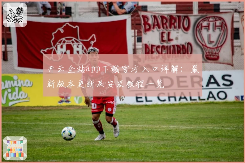 开云全站app下载官方入口详解：最新版本更新及安装教程一览