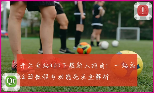 开云全站app下载新人指南:一站式注册教程与功能亮点全解析