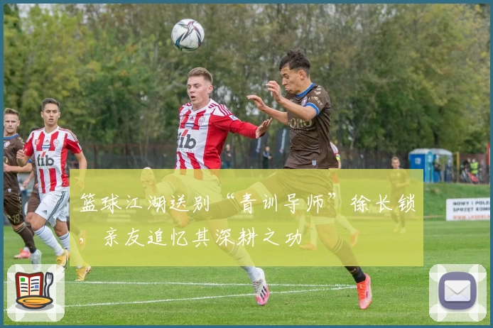篮球江湖送别“青训导师”徐长锁，亲友追忆其深耕之功