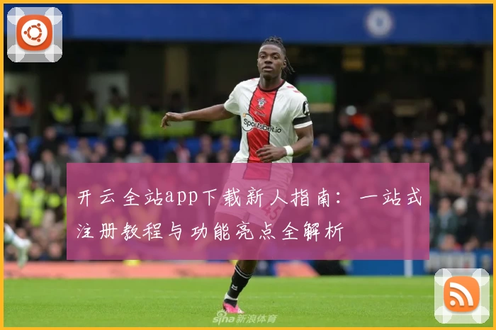 开云全站app下载新人指南：一站式注册教程与功能亮点全解析