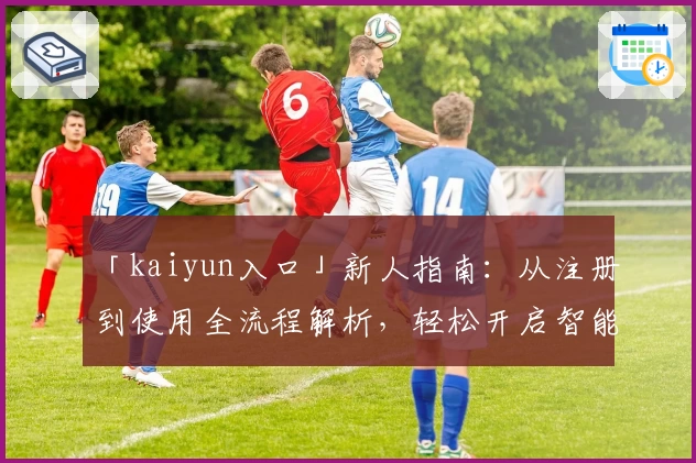 「kaiyun入口」新人指南:从注册到使用全流程解析,轻松开启智能时代
