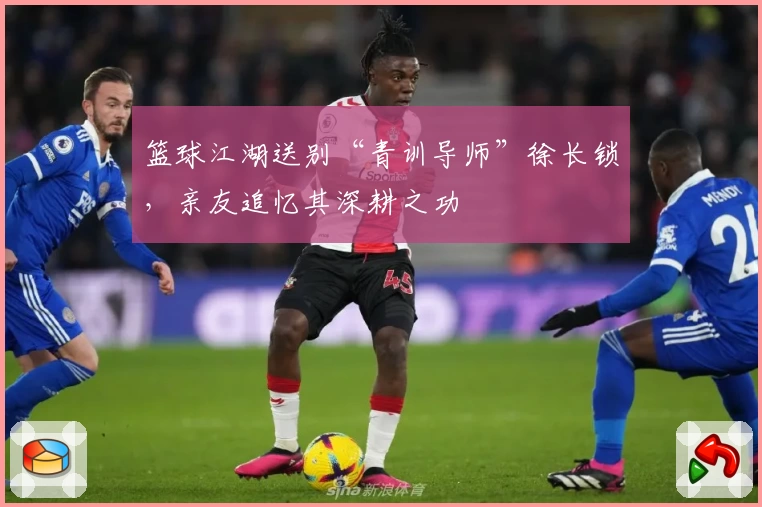 篮球江湖送别“青训导师”徐长锁，亲友追忆其深耕之功