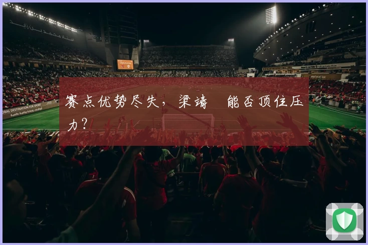 赛点优势尽失，梁靖崑能否顶住压力？