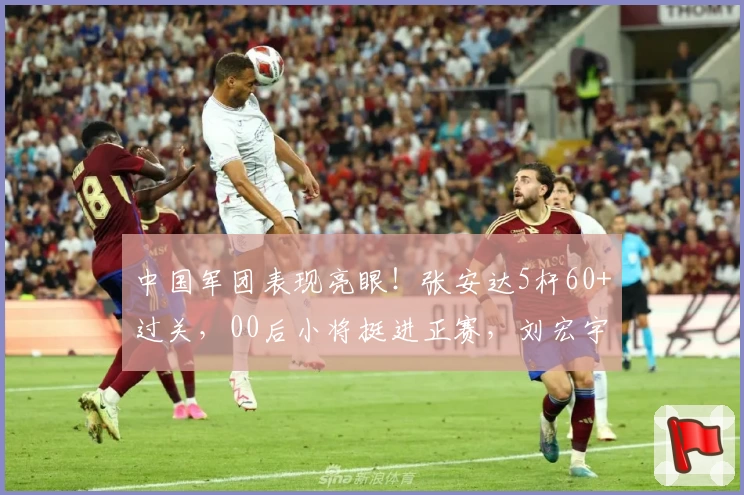 中国军团表现亮眼！张安达5杆60+过关，00后小将挺进正赛，刘宏宇强势取胜