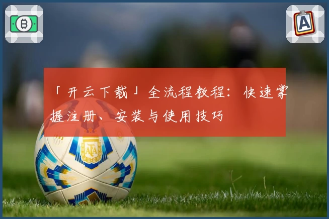 「开云下载」全流程教程：快速掌握注册、安装与使用技巧