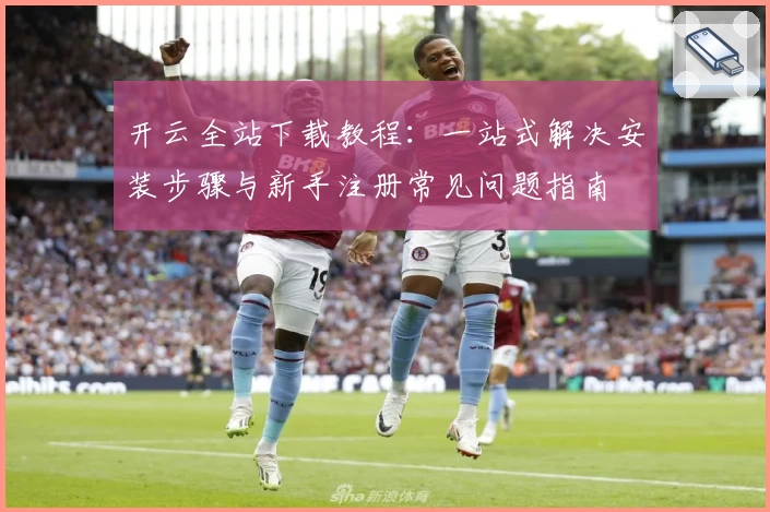 开云全站下载教程：一站式解决安装步骤与新手注册常见问题指南