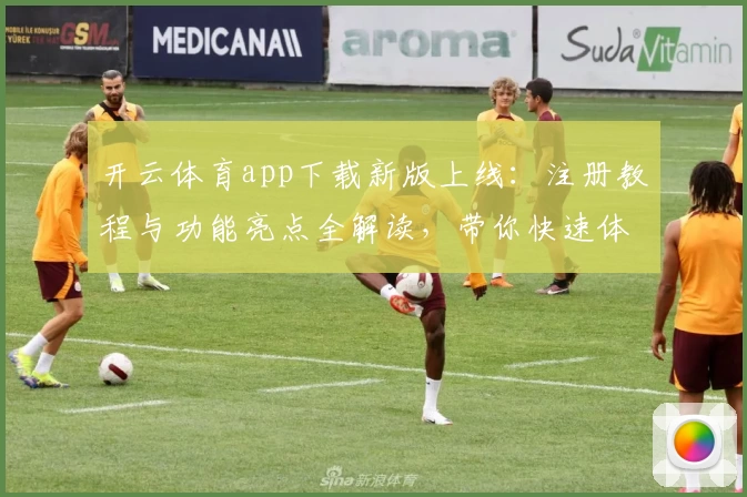 开云体育app下载新版上线：注册教程与功能亮点全解读，带你快速体验便捷操作