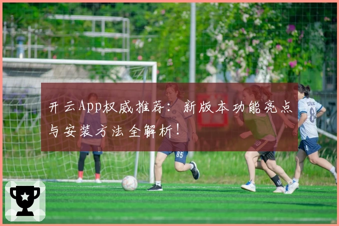 开云App权威推荐：新版本功能亮点与安装方法全解析！