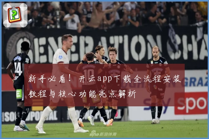 新手必看！开云app下载全流程安装教程与核心功能亮点解析