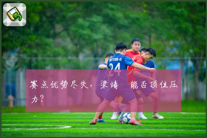 赛点优势尽失，梁靖崑能否顶住压力？