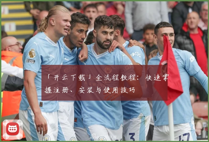「开云下载」全流程教程：快速掌握注册、安装与使用技巧