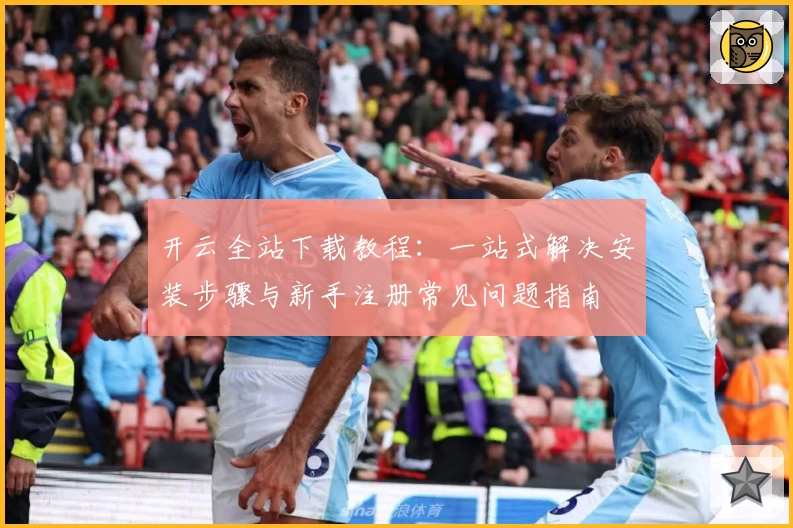 开云全站下载教程:一站式解决安装步骤与新手注册常见问题指南