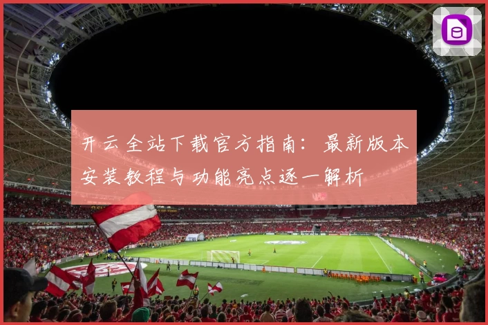 开云全站下载官方指南：最新版本安装教程与功能亮点逐一解析