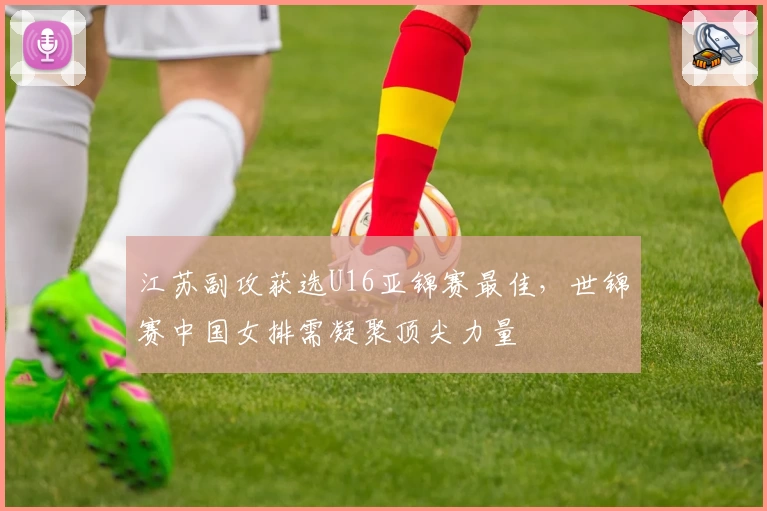 江苏副攻获选U16亚锦赛最佳,世锦赛中国女排需凝聚顶尖力量