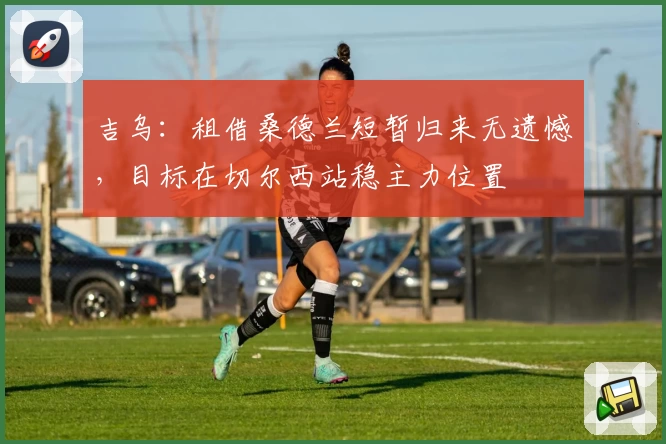 吉乌：租借桑德兰短暂归来无遗憾，目标在切尔西站稳主力位置