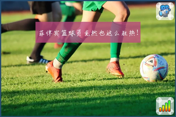 菲律宾篮球员竟然也这么狂热!