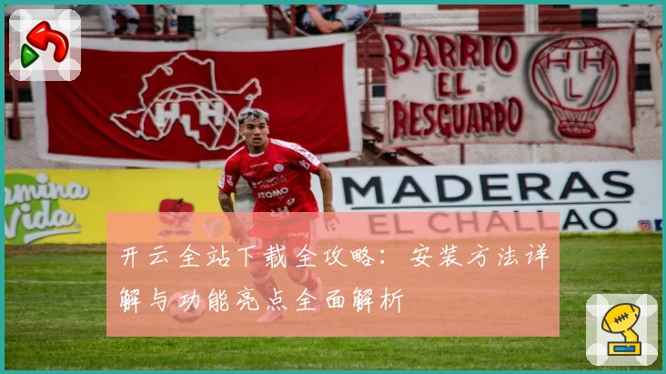 开云全站下载全攻略：安装方法详解与功能亮点全面解析