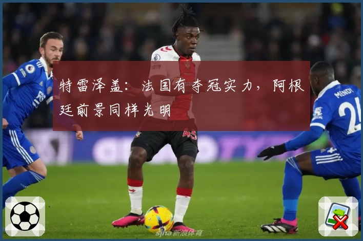 特雷泽盖：法国有夺冠实力，阿根廷前景同样光明