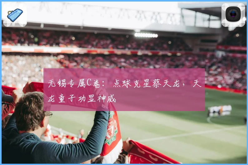 无锡专属C卷：点球克星蔡天龙，天龙童子功显神威