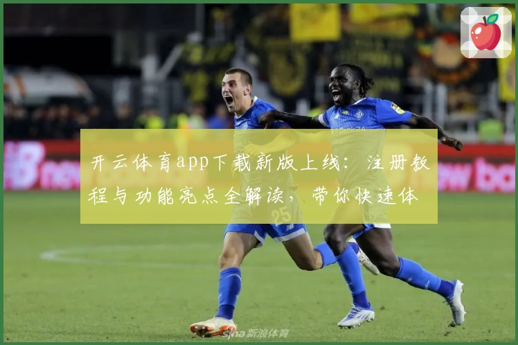 开云体育app下载新版上线：注册教程与功能亮点全解读，带你快速体验便捷操作